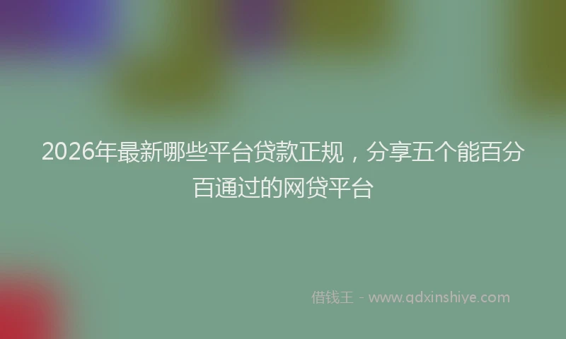 2026年最新哪些平台贷款正规，分享五个能百分百通过的网贷平台