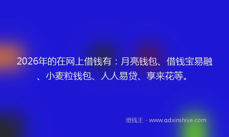 2026年的在网上借钱有:月亮钱包、借钱宝易融、小麦粒钱包、人人易贷、享来花等。