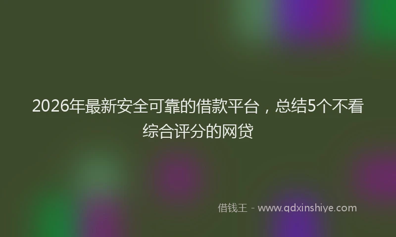 2026年最新安全可靠的借款平台，总结5个不看综合评分的网贷