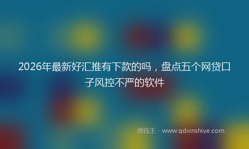 2026年最新好汇推有下款的吗，盘点五个网贷口子风控不严的软件