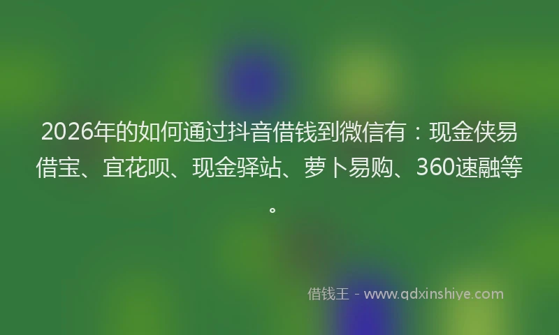 2026年的如何通过抖音借钱到微信有：现金侠易借宝、宜花呗、现金驿站、萝卜易购、360速融等。