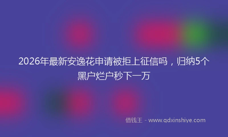 2026年最新安逸花申请被拒上征信吗，归纳5个黑户烂户秒下一万