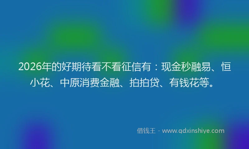 2026年的好期待看不看征信有：现金秒融易、恒小花、中原消费金融、拍拍贷、有钱花等。