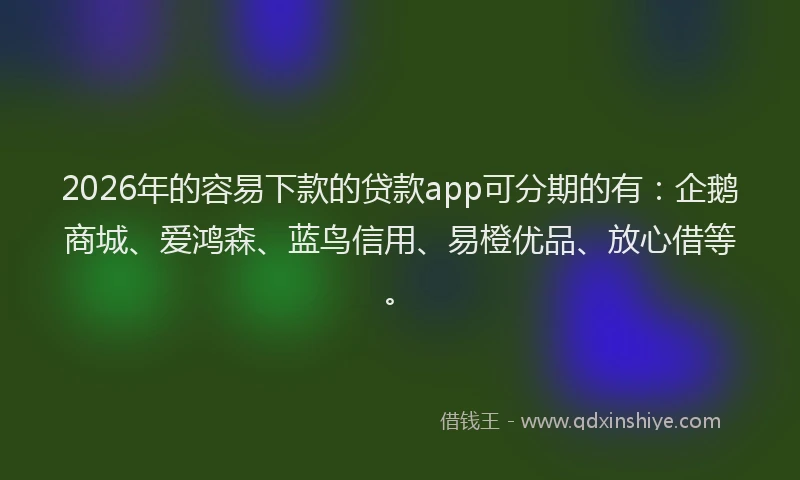 2026年的容易下款的贷款app可分期的有：企鹅商城、爱鸿森、蓝鸟信用、易橙优品、放心借等。