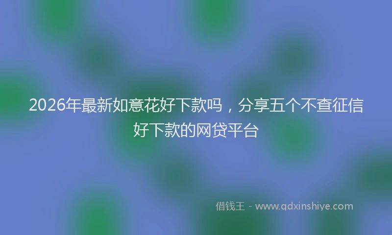 2026年最新如意花好下款吗，分享五个不查征信好下款的网贷平台