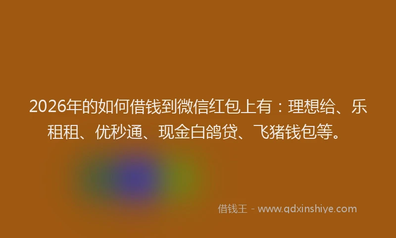 2026年的如何借钱到微信红包上有：理想给、乐租租、优秒通、现金白鸽贷、飞猪钱包等。