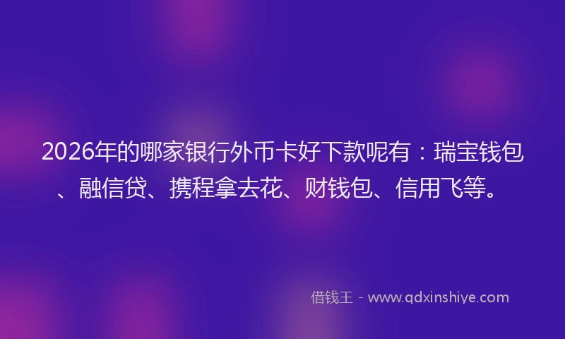 2026年的哪家银行外币卡好下款呢有：瑞宝钱包、融信贷、携程拿去花、财钱包、信用飞等。