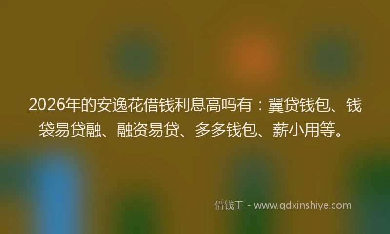 2026年的安逸花借钱利息高吗有：翼贷钱包、钱袋易贷融、融资易贷、多多钱包、薪小用等。