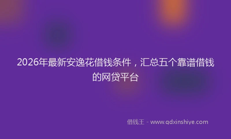 2026年最新安逸花借钱条件，汇总五个靠谱借钱的网贷平台
