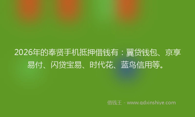 2026年的奉贤手机抵押借钱有:翼贷钱包、京享易付、闪贷宝易、时代花、蓝鸟信用等。