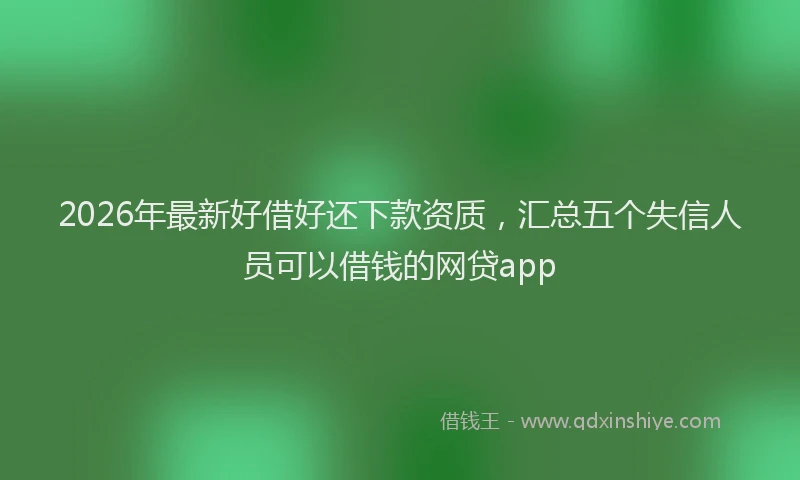 2026年最新好借好还下款资质，汇总五个失信人员可以借钱的网贷app