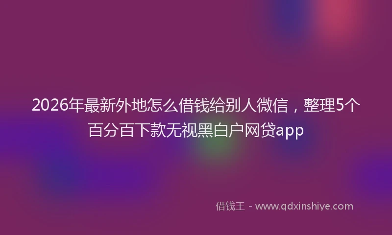 2026年最新外地怎么借钱给别人微信，整理5个百分百下款无视黑白户网贷app
