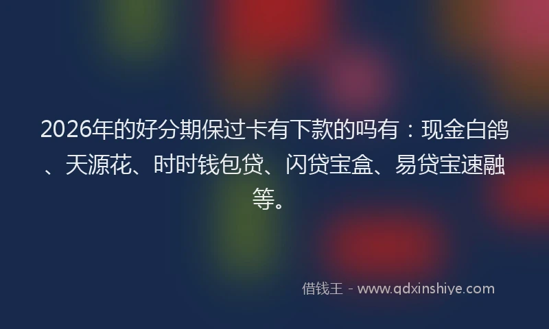 2026年的好分期保过卡有下款的吗有：现金白鸽、天源花、时时钱包贷、闪贷宝盒、易贷宝速融等。
