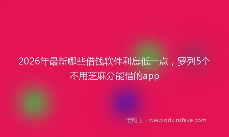 2026年最新哪些借钱软件利息低一点，罗列5个不用芝麻分能借的app