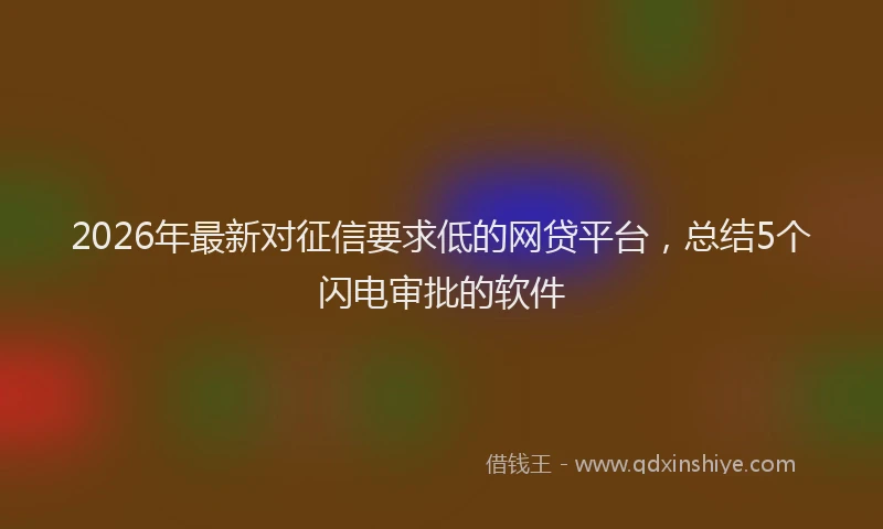 2026年最新对征信要求低的网贷平台，总结5个闪电审批的软件