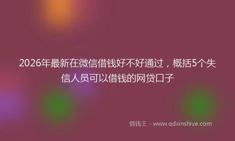2026年最新在微信借钱好不好通过，概括5个失信人员可以借钱的网贷口子