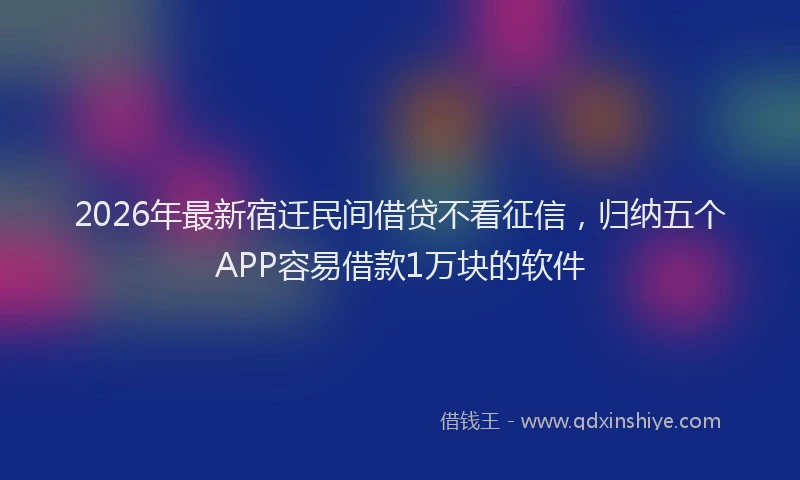2026年最新宿迁民间借贷不看征信，归纳五个APP容易借款1万块的软件