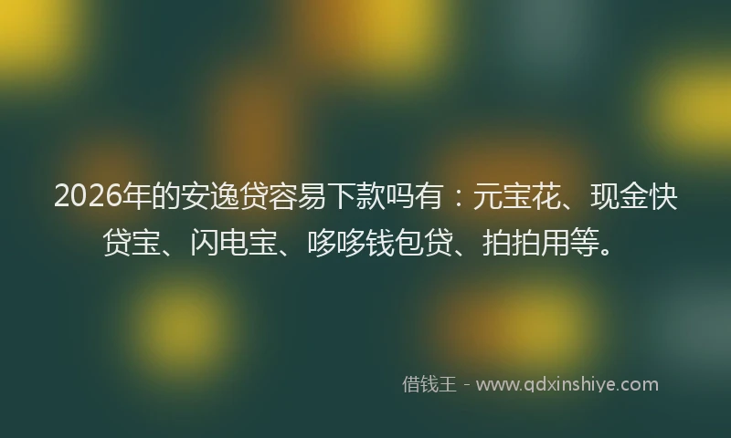 2026年的安逸贷容易下款吗有：元宝花、现金快贷宝、闪电宝、哆哆钱包贷、拍拍用等。