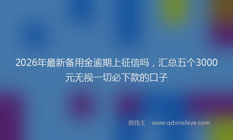 2026年最新备用金逾期上征信吗,汇总五个3000元无视一切必下款的口子