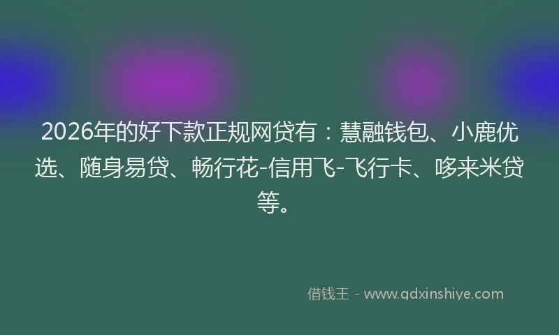 2026年的好下款正规网贷有：慧融钱包、小鹿优选、随身易贷、畅行花-信用飞-飞行卡、哆来米贷等。