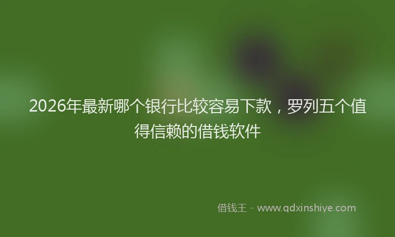 2026年最新哪个银行比较容易下款，罗列五个值得信赖的借钱软件