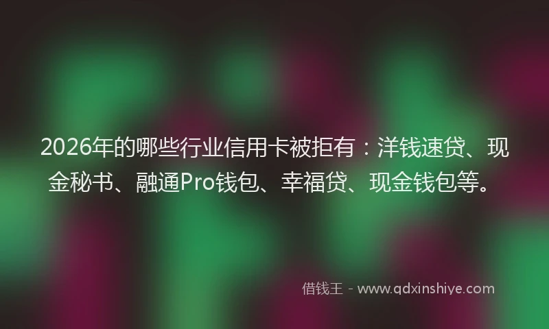 2026年的哪些行业信用卡被拒有：洋钱速贷、现金秘书、融通Pro钱包、幸福贷、现金钱包等。