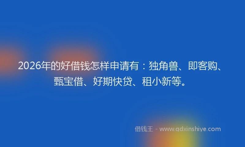 2026年的好借钱怎样申请有：独角兽、即客购、甄宝借、好期快贷、租小新等。