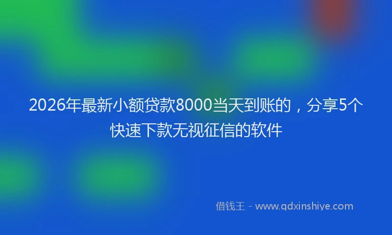 2026年最新小额贷款8000当天到账的，分享5个快速下款无视征信的软件