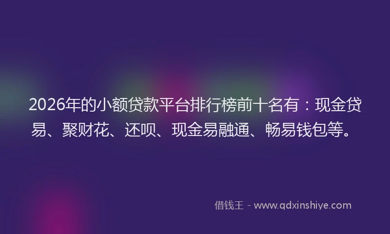 2026年的小额贷款平台排行榜前十名有：现金贷易、聚财花、还呗、现金易融通、畅易钱包等。
