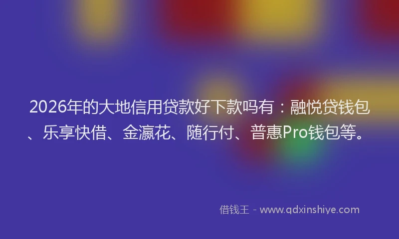 2026年的大地信用贷款好下款吗有：融悦贷钱包、乐享快借、金瀛花、随行付、普惠Pro钱包等。
