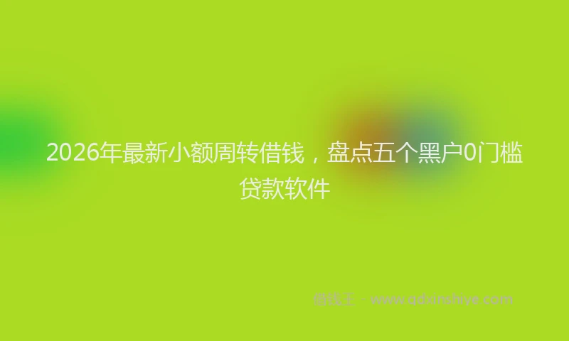 2026年最新小额周转借钱，盘点五个黑户0门槛贷款软件