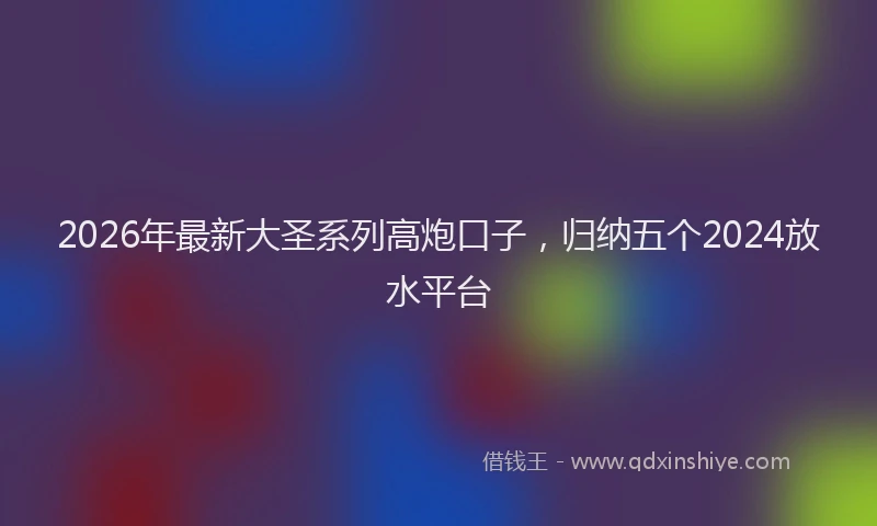 2026年最新大圣系列高炮口子，归纳五个2024放水平台