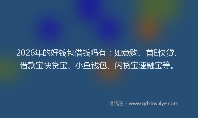 2026年的好钱包借钱吗有：如意购、首E快贷、借款宝快贷宝、小鱼钱包、闪贷宝速融宝等。