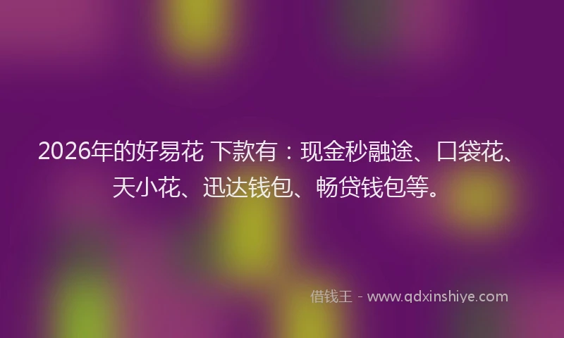 2026年的好易花 下款有：现金秒融途、口袋花、天小花、迅达钱包、畅贷钱包等。