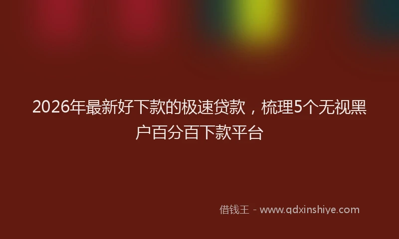 2026年最新好下款的极速贷款，梳理5个无视黑户百分百下款平台