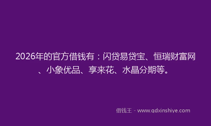 2026年的官方借钱有：闪贷易贷宝、恒瑞财富网、小象优品、享来花、水晶分期等。