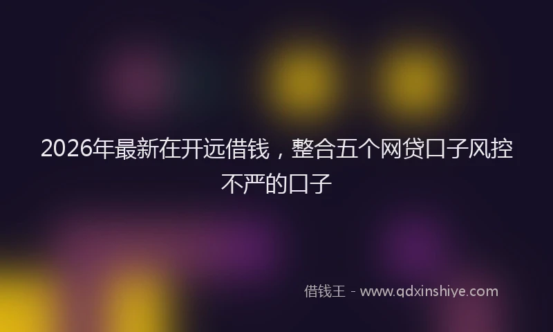 2026年最新在开远借钱,整合五个网贷口子风控不严的口子