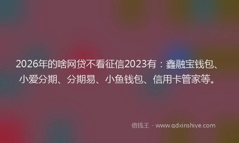 2026年的啥网贷不看征信2023有:鑫融宝钱包、小爱分期、分期易、小鱼钱包、信用卡管家等。