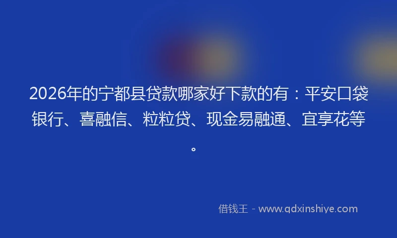 2026年的宁都县贷款哪家好下款的有：平安口袋银行、喜融信、粒粒贷、现金易融通、宜享花等。
