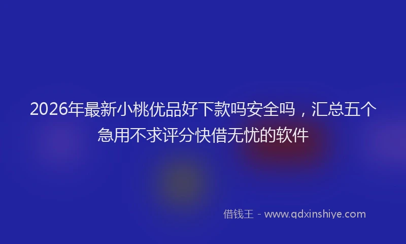 2026年最新小桃优品好下款吗安全吗，汇总五个急用不求评分快借无忧的软件
