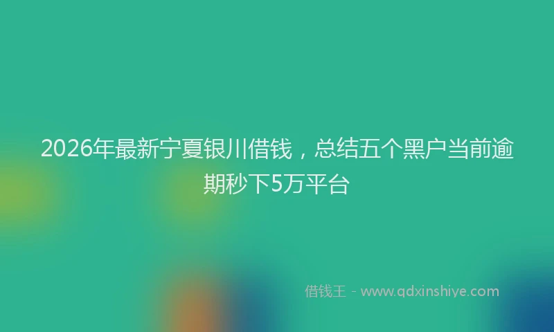 2026年最新宁夏银川借钱，总结五个黑户当前逾期秒下5万平台