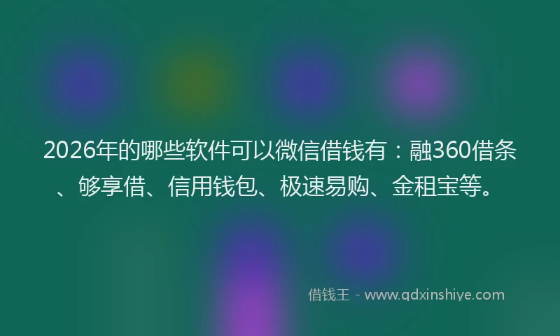 2026年的哪些软件可以微信借钱有:融360借条、够享借、信用钱包、极速易购、金租宝等。