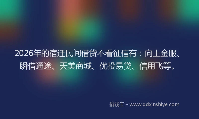 2026年的宿迁民间借贷不看征信有：向上金服、瞬借通途、天美商城、优投易贷、信用飞等。