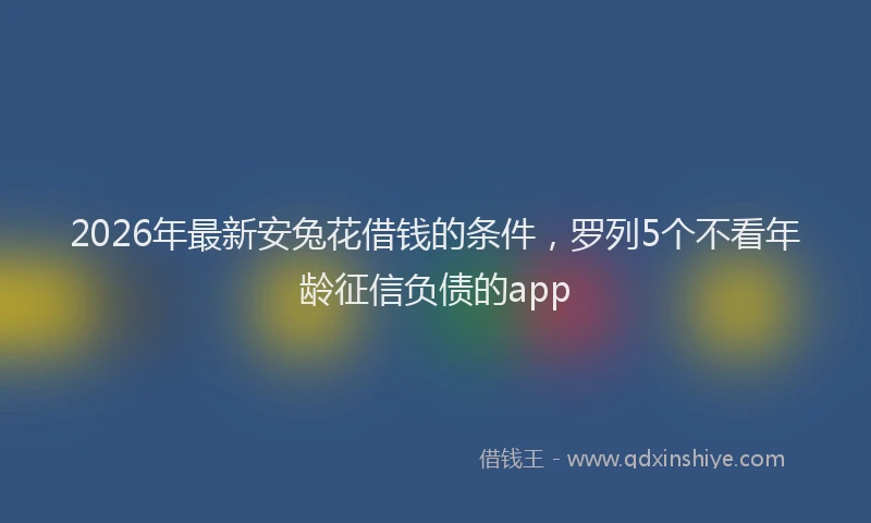 2026年最新安兔花借钱的条件，罗列5个不看年龄征信负债的app