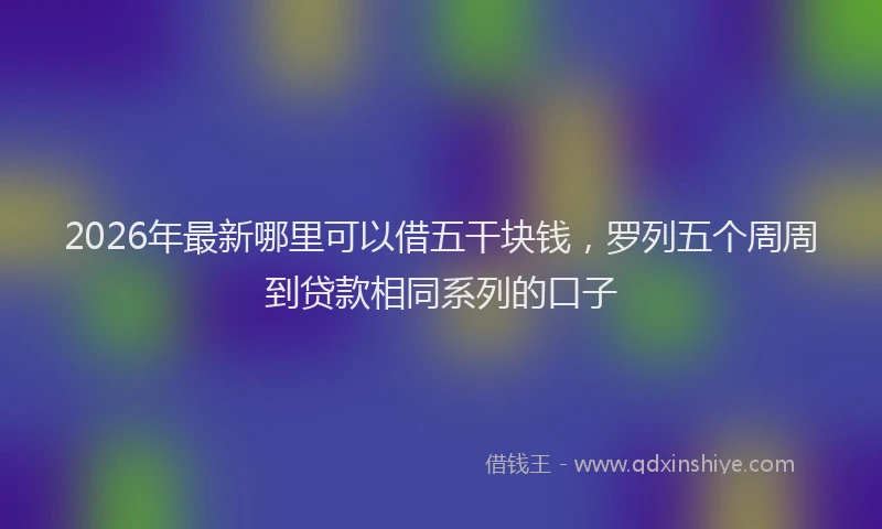 2026年最新哪里可以借五干块钱，罗列五个周周到贷款相同系列的口子