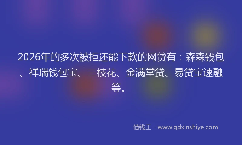 2026年的多次被拒还能下款的网贷有:森森钱包、祥瑞钱包宝、三枝花、金满堂贷、易贷宝速融等。