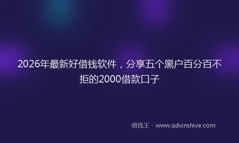 2026年最新好借钱软件，分享五个黑户百分百不拒的2000借款口子