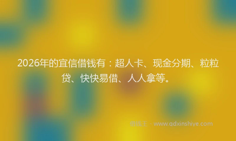 2026年的宜信借钱有：超人卡、现金分期、粒粒贷、快快易借、人人拿等。
