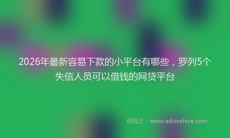 2026年最新容易下款的小平台有哪些，罗列5个失信人员可以借钱的网贷平台