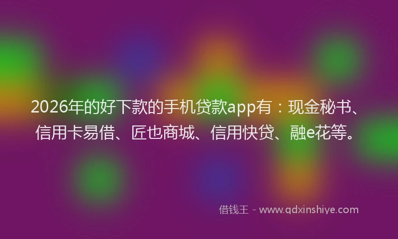 2026年的好下款的手机贷款app有：现金秘书、信用卡易借、匠也商城、信用快贷、融e花等。